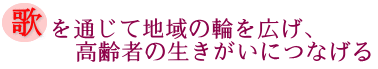歌を通じて地域の輪を広げ、高齢者の生きがいにつなげるの画像