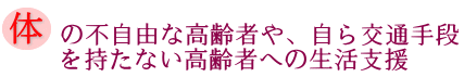 体の不自由な高齢者や、自ら交通手段を持たない高齢者への生活支援